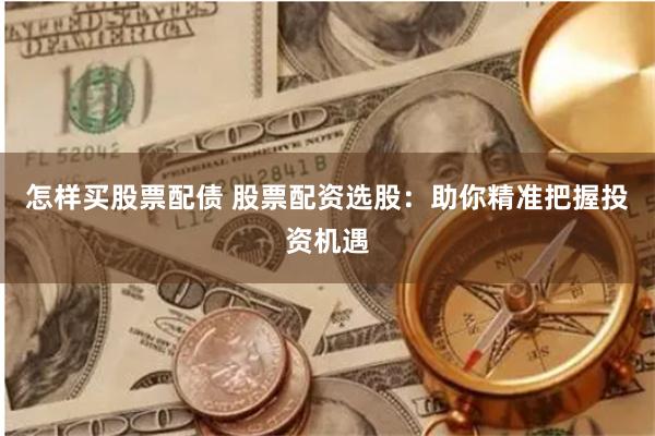 怎样买股票配债 股票配资选股：助你精准把握投资机遇