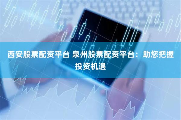西安股票配资平台 泉州股票配资平台：助您把握投资机遇