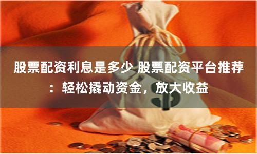 股票配资利息是多少 股票配资平台推荐：轻松撬动资金，放大收益