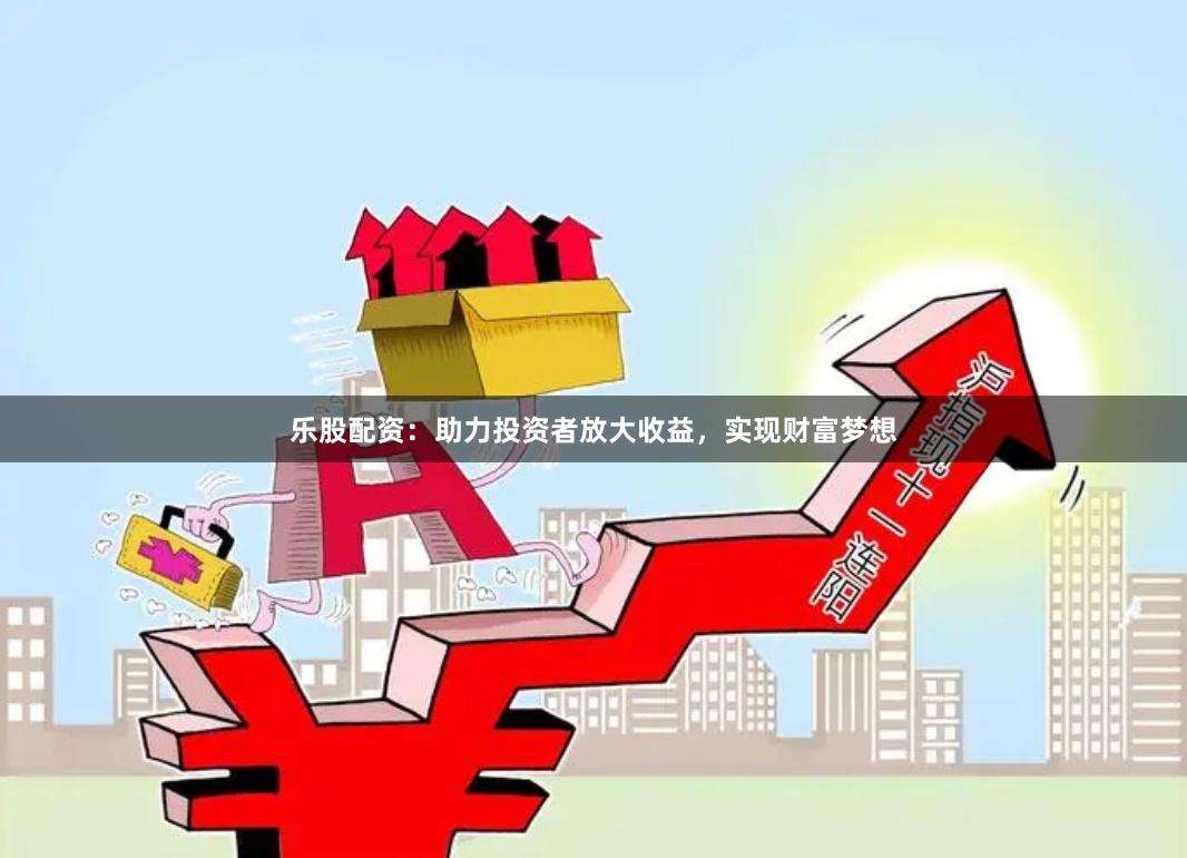 乐股配资：助力投资者放大收益，实现财富梦想