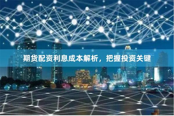 期货配资利息成本解析，把握投资关键