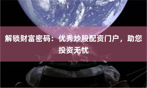 解锁财富密码：优秀炒股配资门户，助您投资无忧