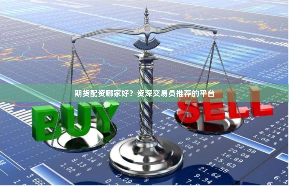 期货配资哪家好？资深交易员推荐的平台