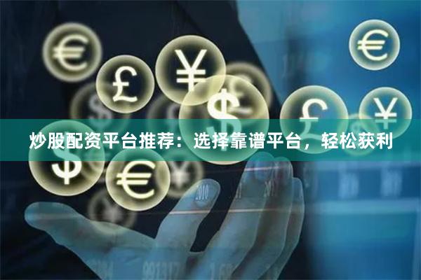 炒股配资平台推荐：选择靠谱平台，轻松获利