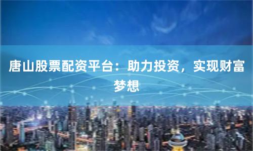 唐山股票配资平台：助力投资，实现财富梦想