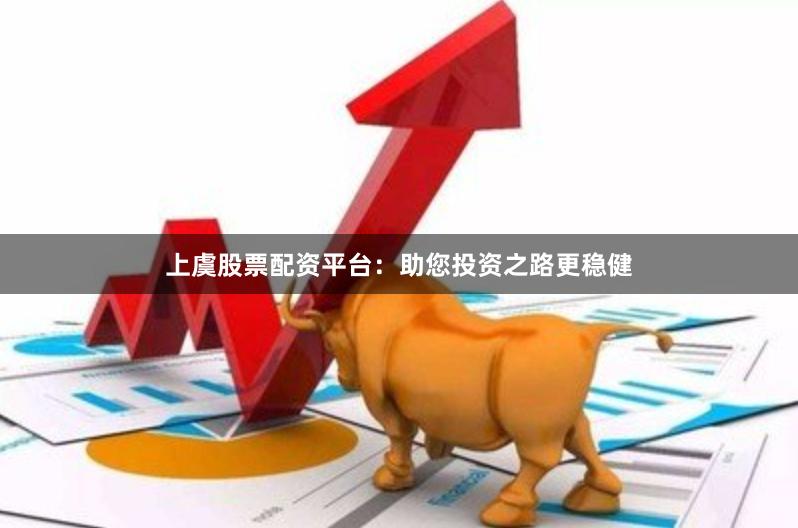 上虞股票配资平台：助您投资之路更稳健