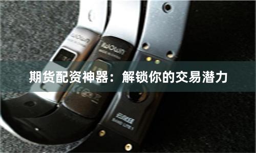 期货配资神器：解锁你的交易潜力
