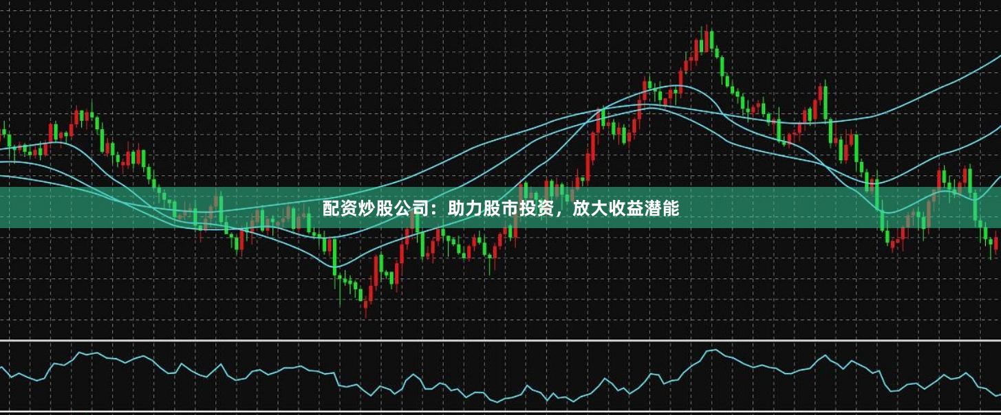 配资炒股公司：助力股市投资，放大收益潜能