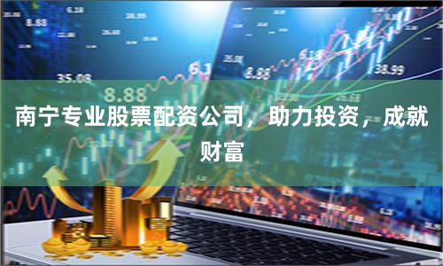 南宁专业股票配资公司，助力投资，成就财富