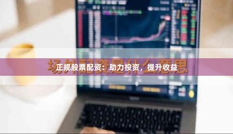 正规股票配资：助力投资，提升收益