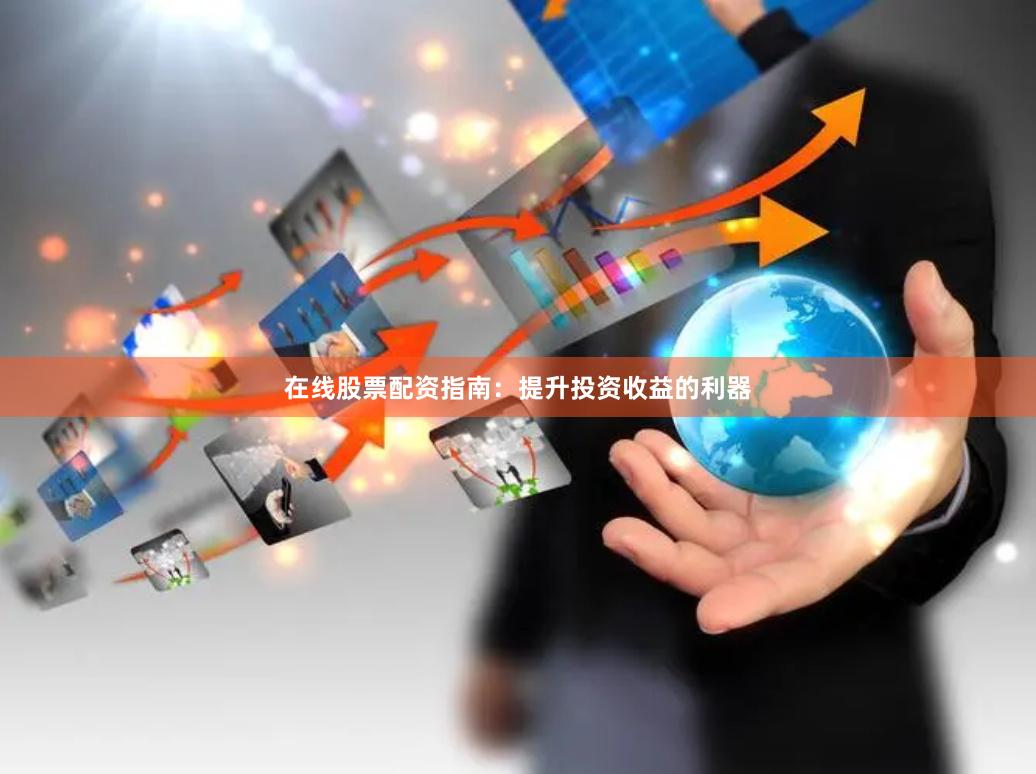 在线股票配资指南：提升投资收益的利器
