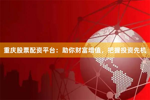 重庆股票配资平台：助你财富增值，把握投资先机