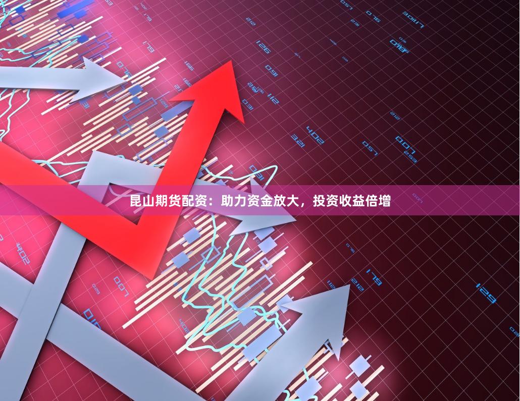 昆山期货配资：助力资金放大，投资收益倍增