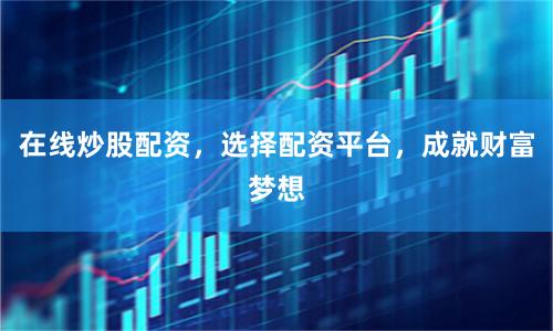 在线炒股配资，选择配资平台，成就财富梦想
