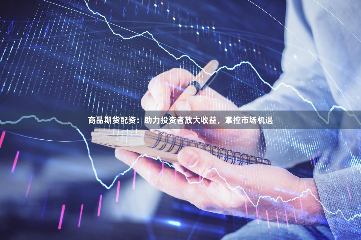 商品期货配资：助力投资者放大收益，掌控市场机遇