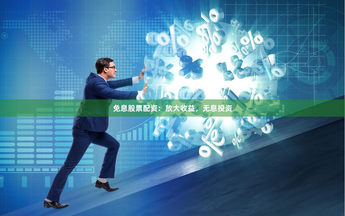 免息股票配资：放大收益，无息投资