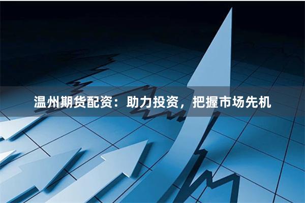 温州期货配资：助力投资，把握市场先机