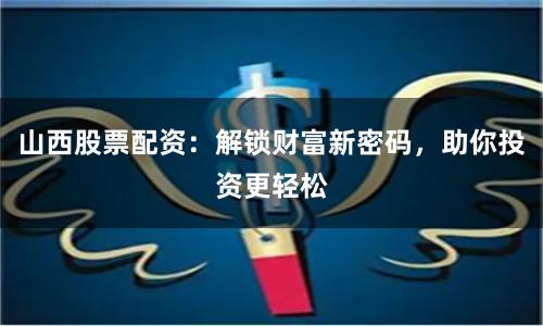 山西股票配资：解锁财富新密码，助你投资更轻松