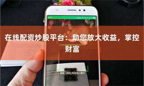 在线配资炒股平台：助您放大收益，掌控财富