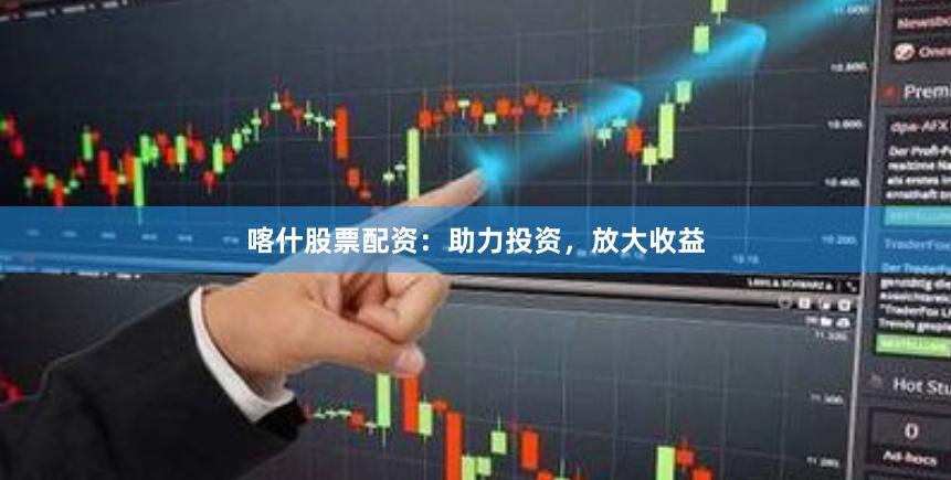 喀什股票配资：助力投资，放大收益