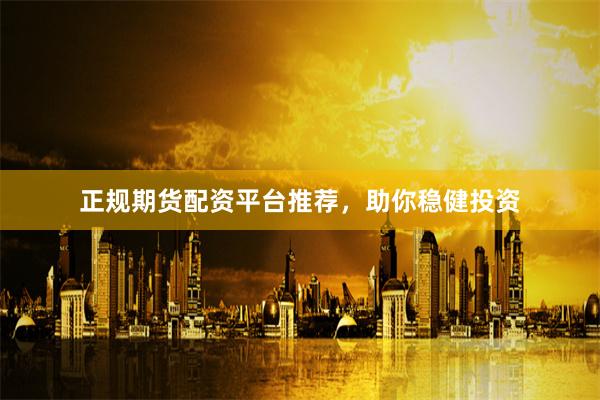 正规期货配资平台推荐，助你稳健投资