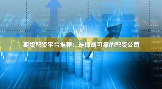 期货配资平台推荐：选择最可靠的配资公司