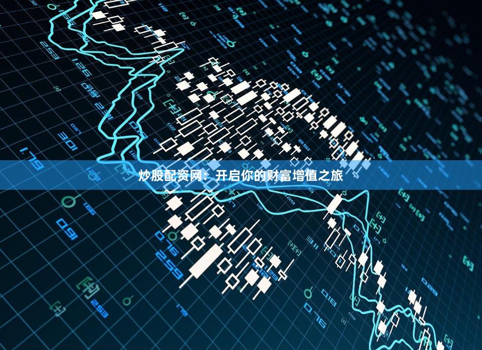 炒股配资网：开启你的财富增值之旅