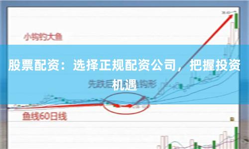 股票配资：选择正规配资公司，把握投资机遇