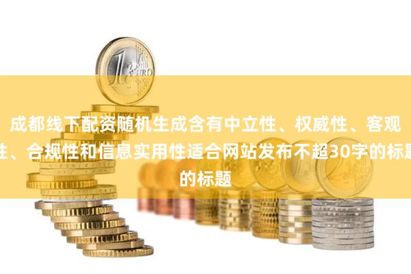 成都线下配资随机生成含有中立性、权威性、客观性、合规性和信息实用性适合网站发布不超30字的标题