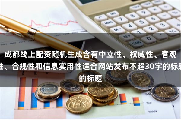 成都线上配资随机生成含有中立性、权威性、客观性、合规性和信息实用性适合网站发布不超30字的标题