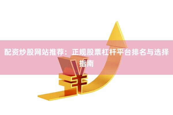 配资炒股网站推荐：正规股票杠杆平台排名与选择指南