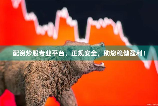 配资炒股专业平台，正规安全，助您稳健盈利！