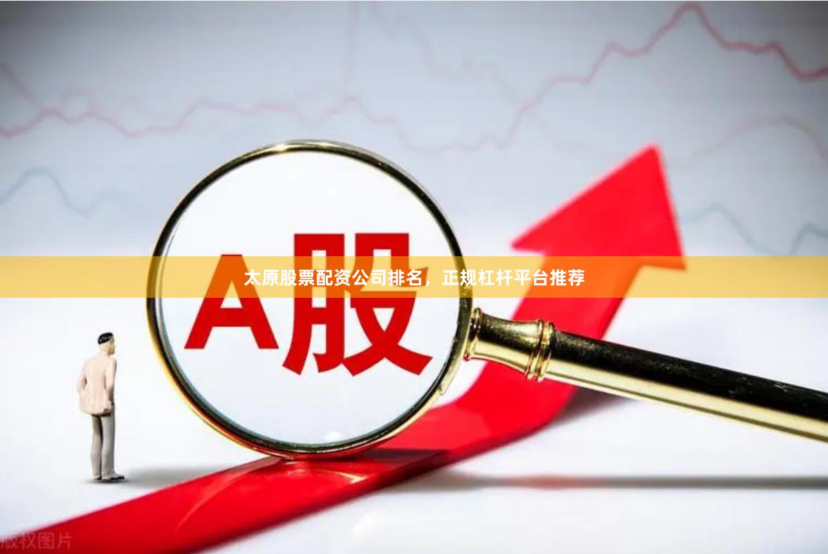 太原股票配资公司排名，正规杠杆平台推荐