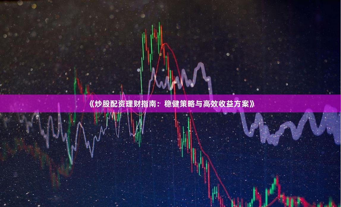 《炒股配资理财指南：稳健策略与高效收益方案》