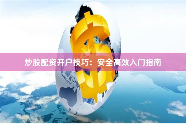 炒股配资开户技巧：安全高效入门指南