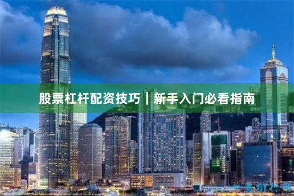 股票杠杆配资技巧｜新手入门必看指南