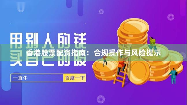 香港股票配资指南：合规操作与风险提示