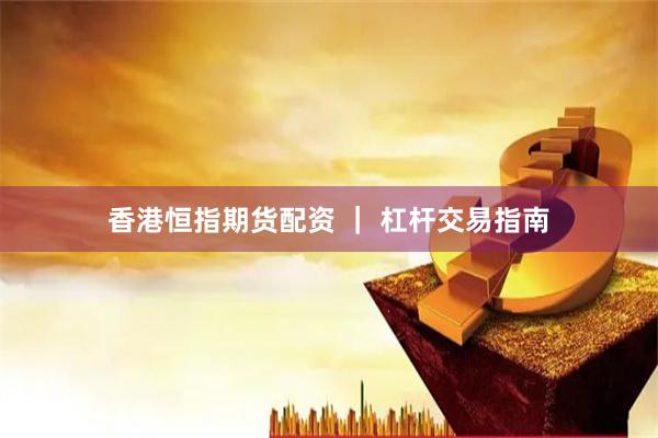 香港恒指期货配资 ｜ 杠杆交易指南