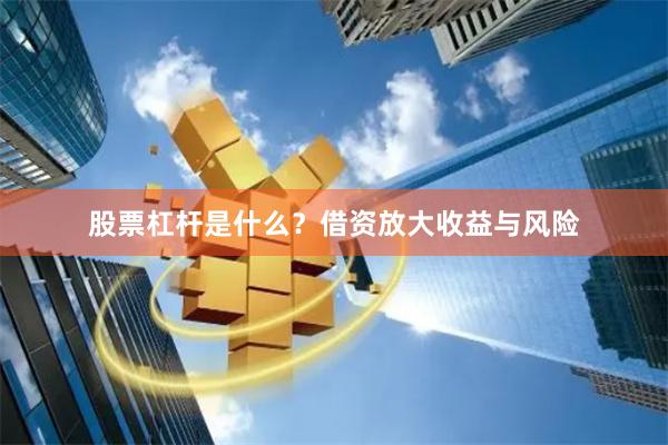 股票杠杆是什么？借资放大收益与风险