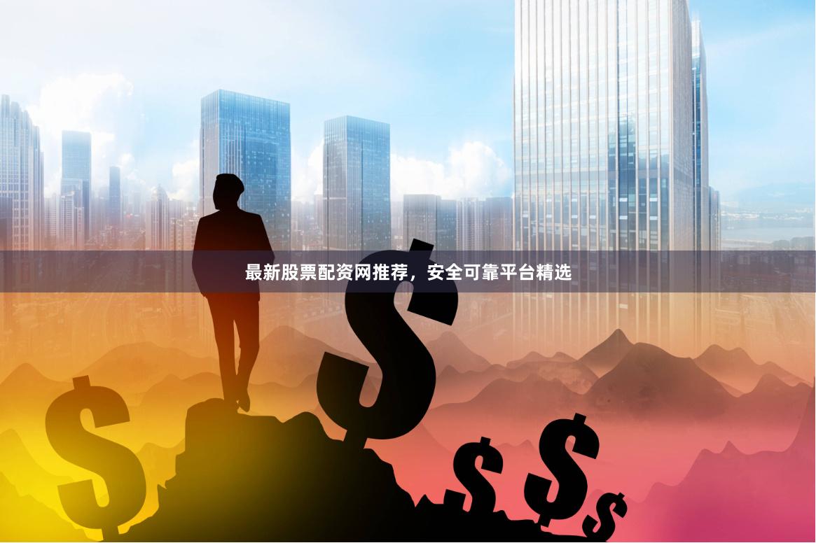 最新股票配资网推荐，安全可靠平台精选