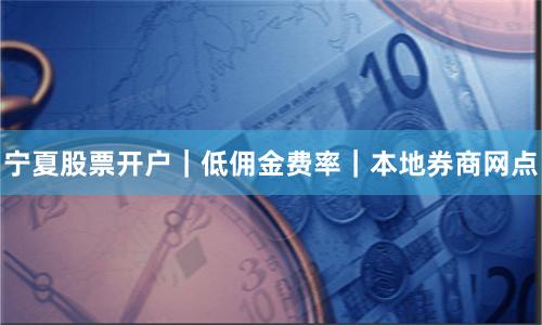 宁夏股票开户｜低佣金费率｜本地券商网点