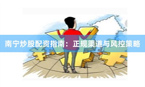 南宁炒股配资指南：正规渠道与风控策略