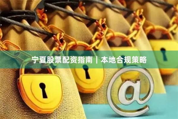 宁夏股票配资指南｜本地合规策略