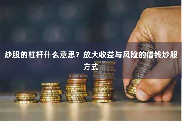 炒股的杠杆什么意思？放大收益与风险的借钱炒股方式