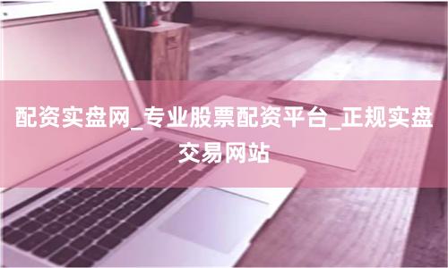 配资实盘网_专业股票配资平台_正规实盘交易网站
