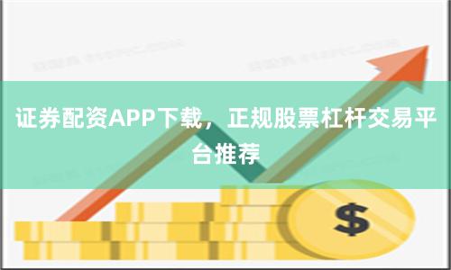 证券配资APP下载，正规股票杠杆交易平台推荐