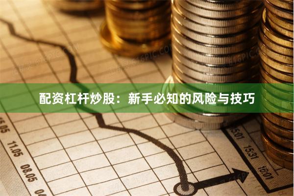 配资杠杆炒股：新手必知的风险与技巧