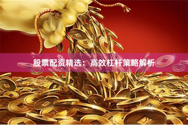股票配资精选：高效杠杆策略解析