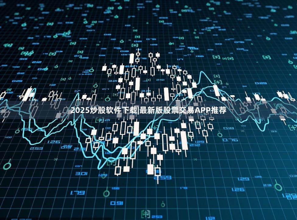 2025炒股软件下载|最新版股票交易APP推荐