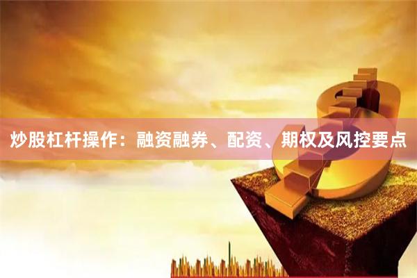炒股杠杆操作：融资融券、配资、期权及风控要点